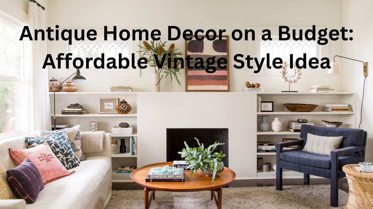 Antique Home Decor on a Budget: Affordable Vintage Style Idea